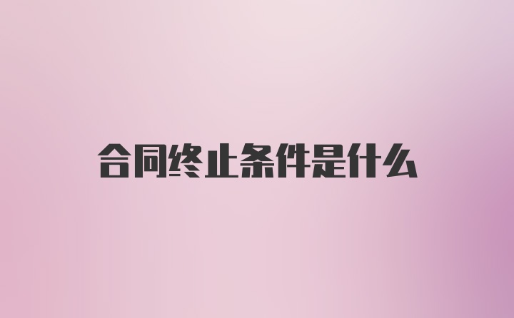 合同终止条件是什么