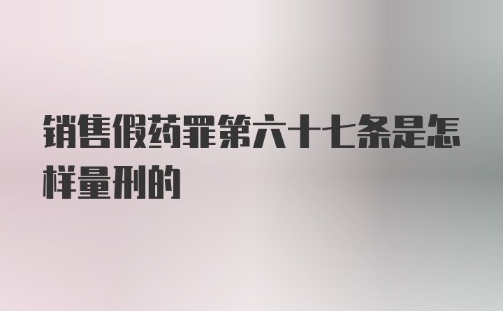 销售假药罪第六十七条是怎样量刑的