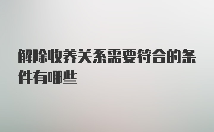 解除收养关系需要符合的条件有哪些