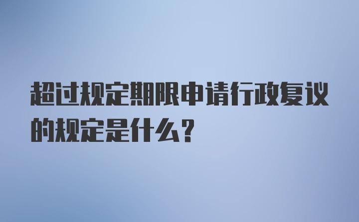 超过规定期限申请行政复议的规定是什么？