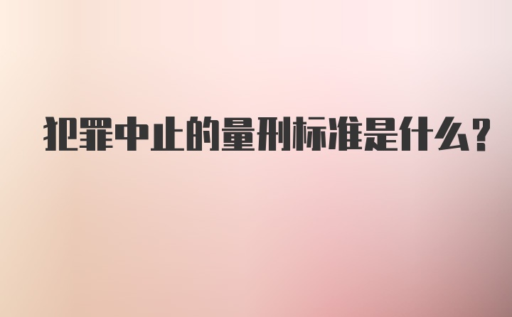 犯罪中止的量刑标准是什么？