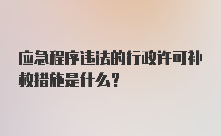 应急程序违法的行政许可补救措施是什么？