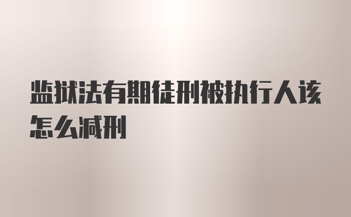 监狱法有期徒刑被执行人该怎么减刑