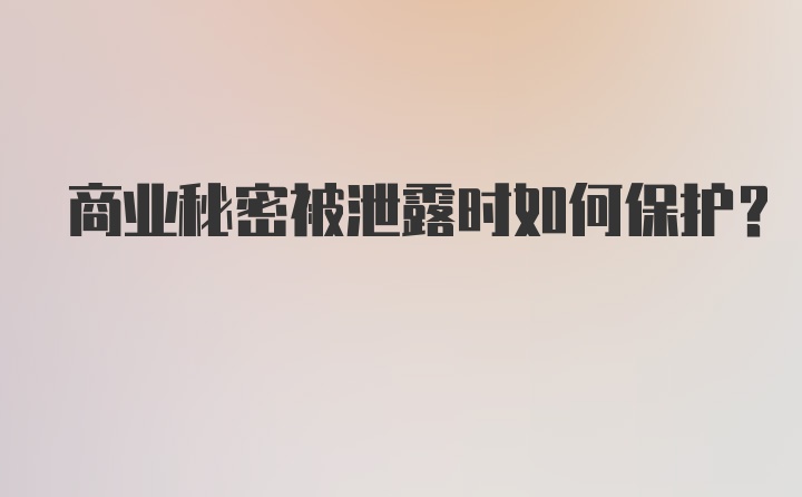 商业秘密被泄露时如何保护？