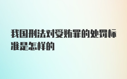 我国刑法对受贿罪的处罚标准是怎样的