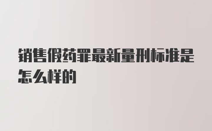 销售假药罪最新量刑标准是怎么样的