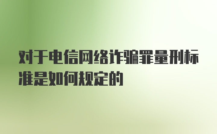 对于电信网络诈骗罪量刑标准是如何规定的