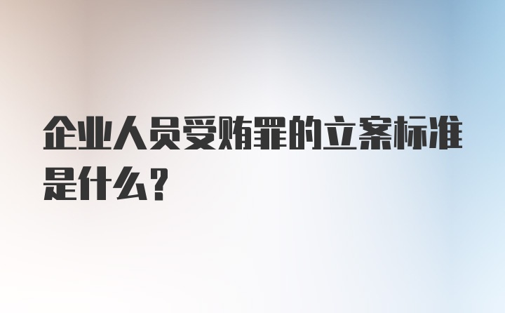 企业人员受贿罪的立案标准是什么？