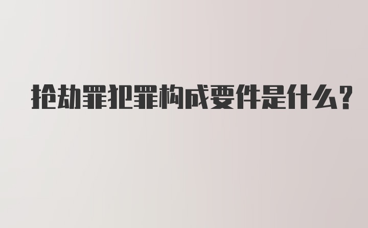 抢劫罪犯罪构成要件是什么？