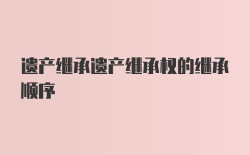 遗产继承遗产继承权的继承顺序