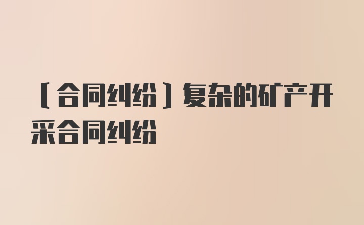 〔合同纠纷〕复杂的矿产开采合同纠纷