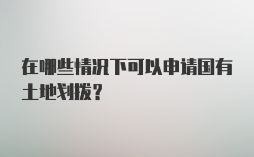 在哪些情况下可以申请国有土地划拨？