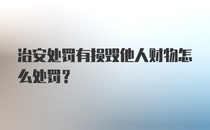 治安处罚有损毁他人财物怎么处罚？