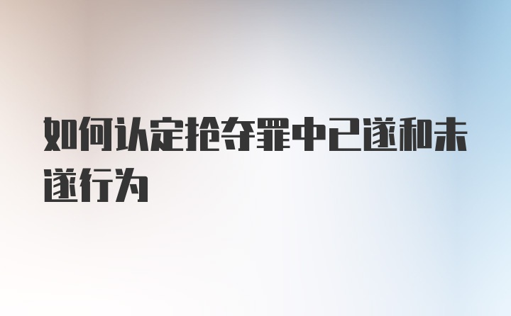 如何认定抢夺罪中已遂和未遂行为