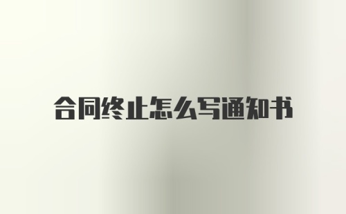 合同终止怎么写通知书