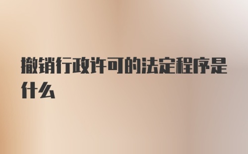 撤销行政许可的法定程序是什么