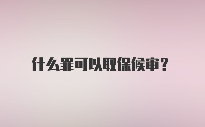 什么罪可以取保候审？