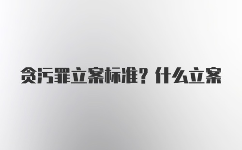 贪污罪立案标准？什么立案