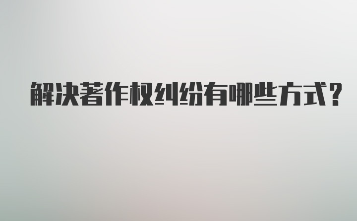 解决著作权纠纷有哪些方式？