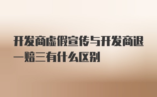 开发商虚假宣传与开发商退一赔三有什么区别