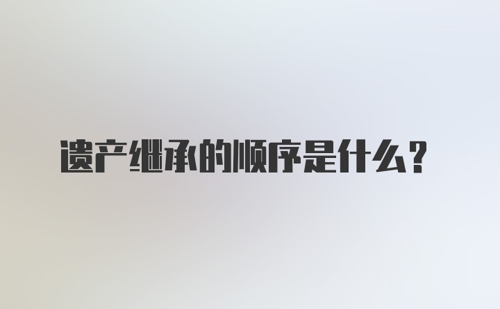 遗产继承的顺序是什么？