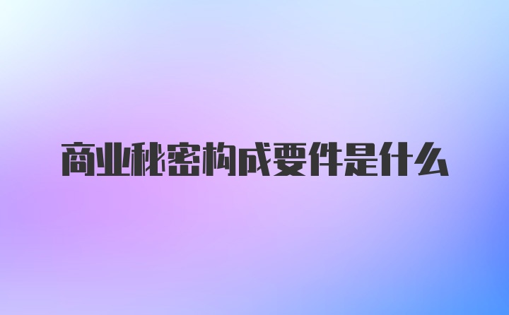 商业秘密构成要件是什么