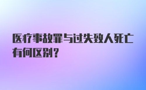 医疗事故罪与过失致人死亡有何区别？