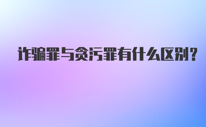 诈骗罪与贪污罪有什么区别？