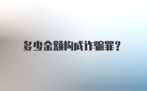 多少金额构成诈骗罪？