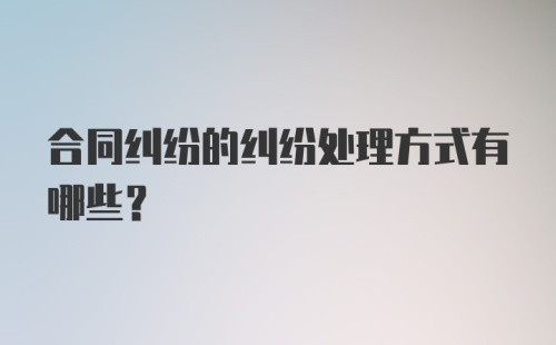 合同纠纷的纠纷处理方式有哪些?