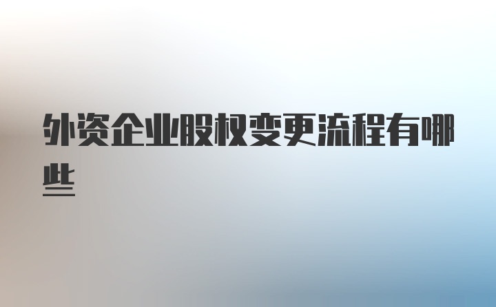 外资企业股权变更流程有哪些