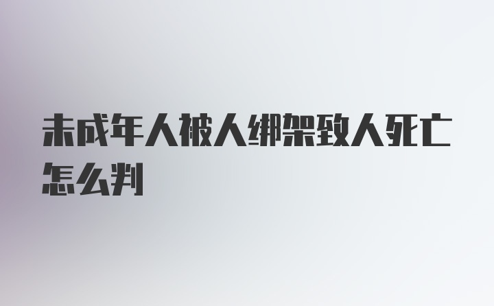 未成年人被人绑架致人死亡怎么判