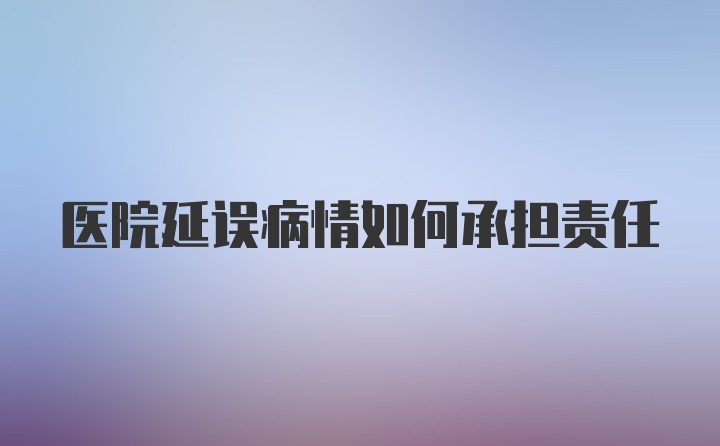 医院延误病情如何承担责任