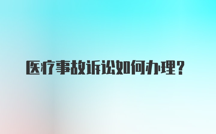 医疗事故诉讼如何办理？