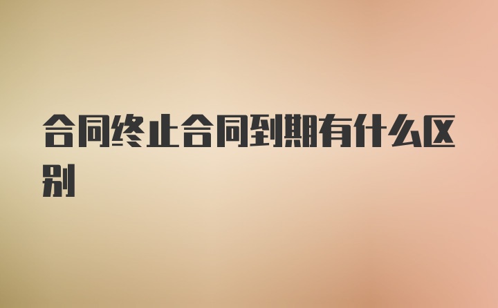 合同终止合同到期有什么区别