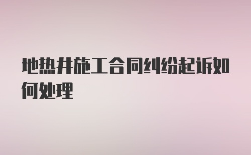 地热井施工合同纠纷起诉如何处理