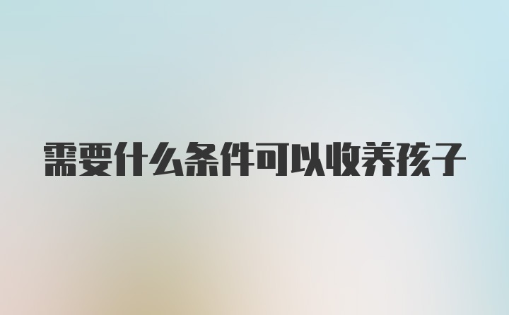 需要什么条件可以收养孩子