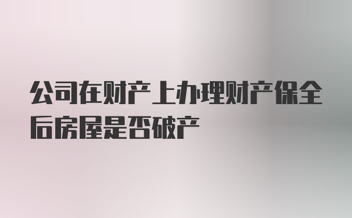 公司在财产上办理财产保全后房屋是否破产