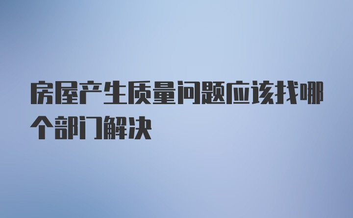 房屋产生质量问题应该找哪个部门解决