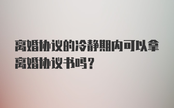 离婚协议的冷静期内可以拿离婚协议书吗？