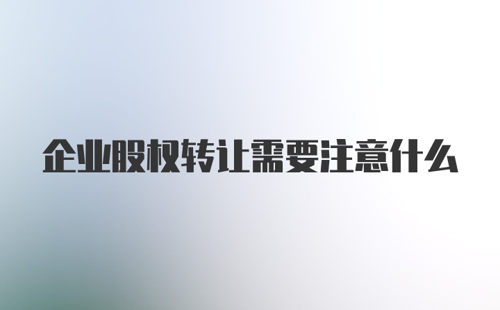 企业股权转让需要注意什么