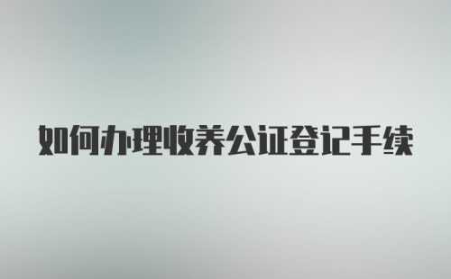 如何办理收养公证登记手续