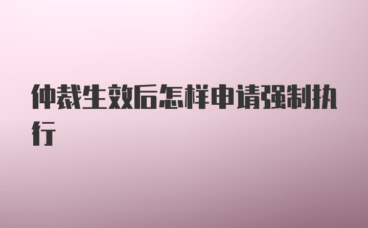 仲裁生效后怎样申请强制执行