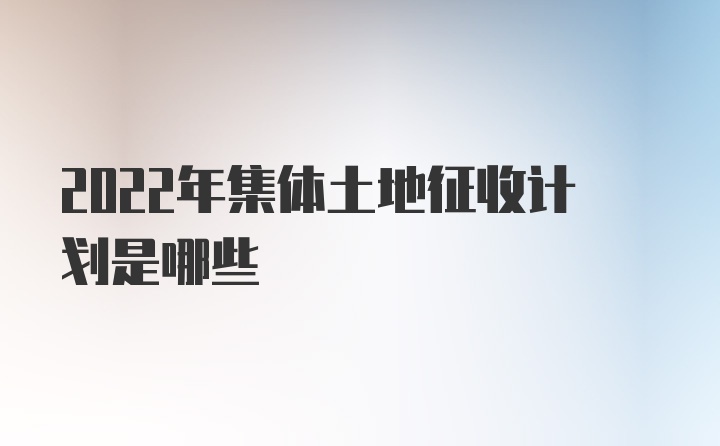 2022年集体土地征收计划是哪些