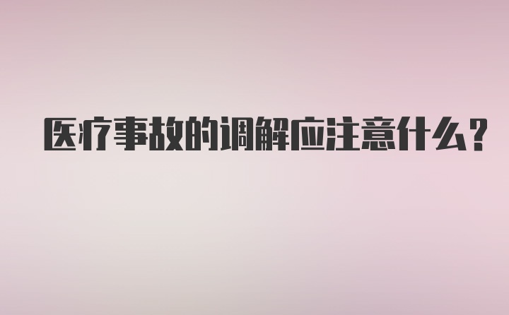 医疗事故的调解应注意什么？