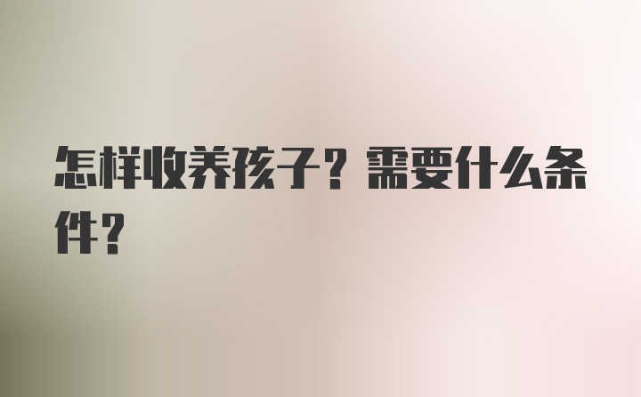 怎样收养孩子？需要什么条件？