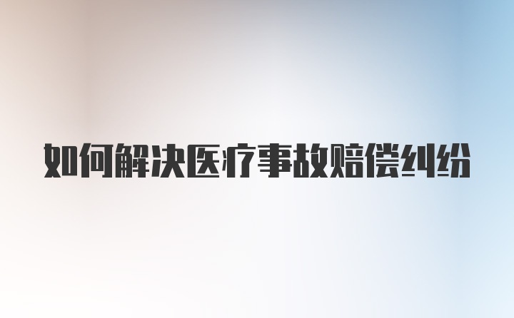 如何解决医疗事故赔偿纠纷