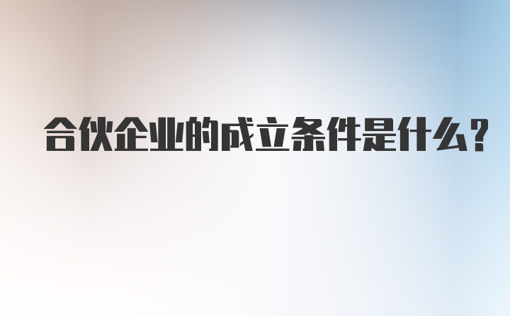 合伙企业的成立条件是什么？