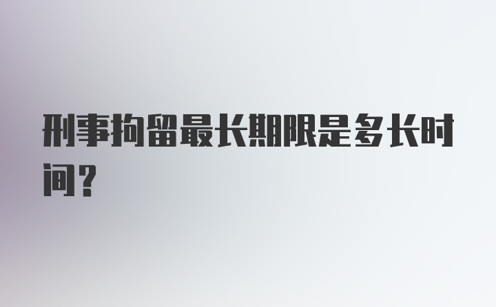 刑事拘留最长期限是多长时间？