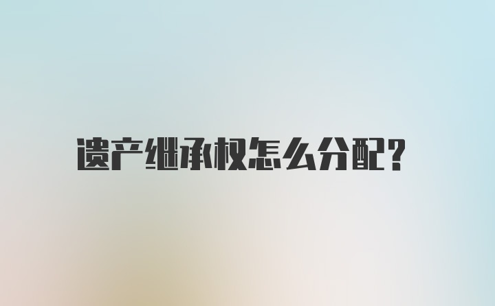 遗产继承权怎么分配？